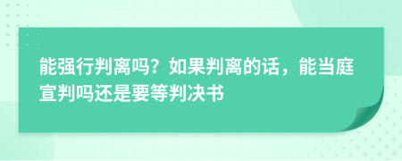 能强行判离吗？如果判离的话，能当庭宣判吗还是要等判决书