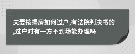 夫妻按揭房如何过户,有法院判决书的,过户时有一方不到场能办理吗