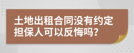 土地出租合同没有约定担保人可以反悔吗？