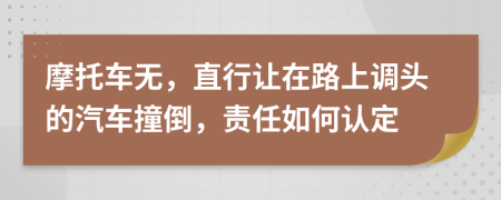 摩托车无，直行让在路上调头的汽车撞倒，责任如何认定