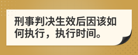 刑事判决生效后因该如何执行，执行时间。