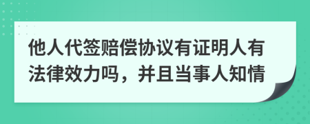 他人代签赔偿协议有证明人有法律效力吗，并且当事人知情