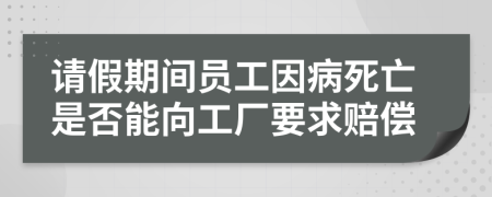 请假期间员工因病死亡是否能向工厂要求赔偿