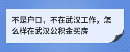 不是户口，不在武汉工作，怎么样在武汉公积金买房