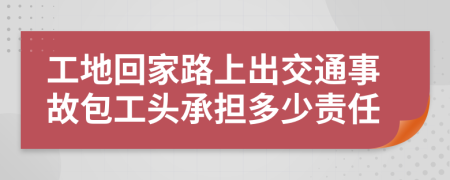 工地回家路上出交通事故包工头承担多少责任