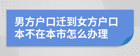 男方户口迁到女方户口本不在本市怎么办理