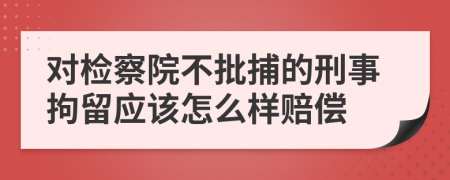 对检察院不批捕的刑事拘留应该怎么样赔偿