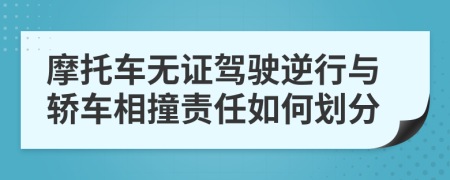 摩托车无证驾驶逆行与轿车相撞责任如何划分