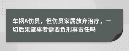 车祸A伤员，但伤员家属放弃治疗，一切后果肇事者需要负刑事责任吗