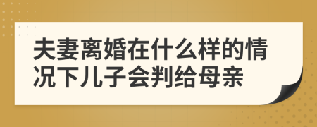 夫妻离婚在什么样的情况下儿子会判给母亲