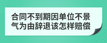 合同不到期因单位不景气为由辞退该怎样赔偿