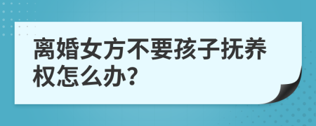 离婚女方不要孩子抚养权怎么办？