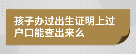 孩子办过出生证明上过户口能查出来么