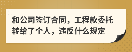 和公司签订合同，工程款委托转给了个人，违反什么规定