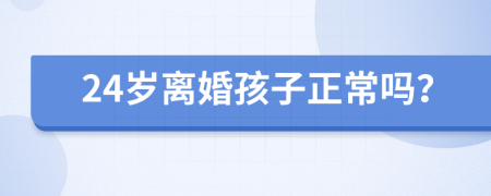 24岁离婚孩子正常吗？