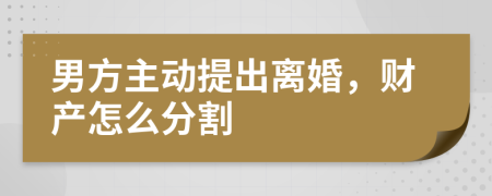 男方主动提出离婚，财产怎么分割