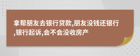 拿帮朋友去银行贷款,朋友没钱还银行,银行起诉,会不会没收房产