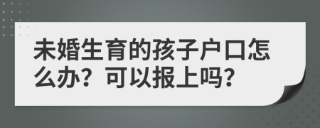 未婚生育的孩子户口怎么办？可以报上吗？