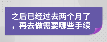 之后已经过去两个月了，再去做需要哪些手续
