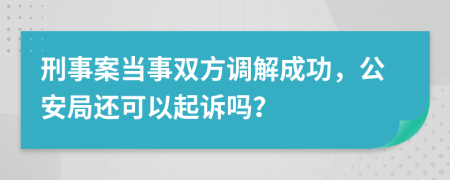 刑事案当事双方调解成功，公安局还可以起诉吗？