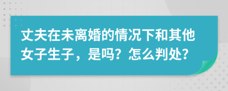 丈夫在未离婚的情况下和其他女子生子，是吗？怎么判处？