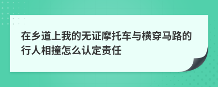 在乡道上我的无证摩托车与横穿马路的行人相撞怎么认定责任