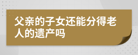父亲的子女还能分得老人的遗产吗