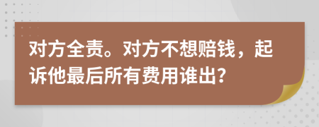 对方全责。对方不想赔钱，起诉他最后所有费用谁出？