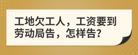 工地欠工人，工资要到劳动局告，怎样告？