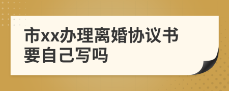 市xx办理离婚协议书要自己写吗