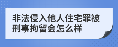 非法侵入他人住宅罪被刑事拘留会怎么样