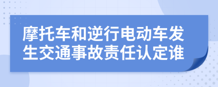 摩托车和逆行电动车发生交通事故责任认定谁