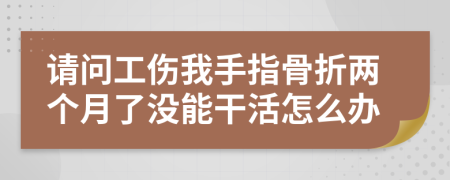 请问工伤我手指骨折两个月了没能干活怎么办