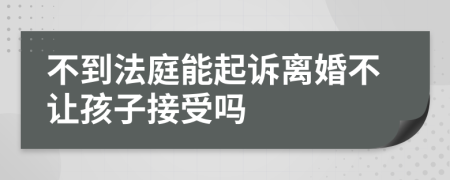 不到法庭能起诉离婚不让孩子接受吗