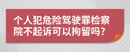 个人犯危险驾驶罪检察院不起诉可以拘留吗?