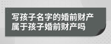 写孩子名字的婚前财产属于孩子婚前财产吗