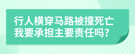 行人横穿马路被撞死亡我要承担主要责任吗？