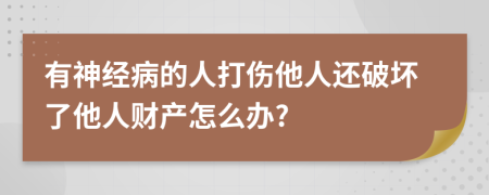 有神经病的人打伤他人还破坏了他人财产怎么办?