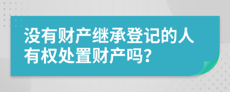 没有财产继承登记的人有权处置财产吗？