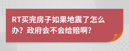 RT买完房子如果地震了怎么办？政府会不会给赔啊？