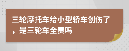 三轮摩托车给小型轿车创伤了，是三轮车全责吗