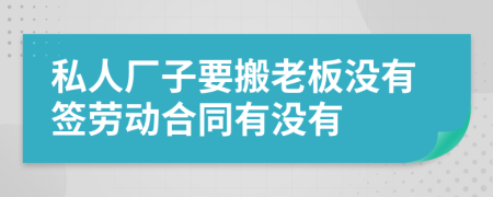 私人厂子要搬老板没有签劳动合同有没有