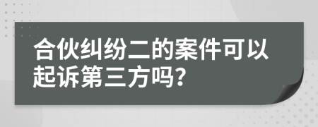 合伙纠纷二的案件可以起诉第三方吗？