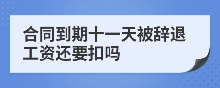 合同到期十一天被辞退工资还要扣吗