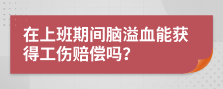 在上班期间脑溢血能获得工伤赔偿吗？