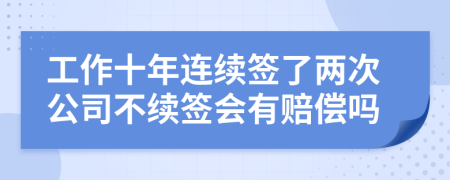 工作十年连续签了两次公司不续签会有赔偿吗