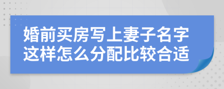 婚前买房写上妻子名字这样怎么分配比较合适