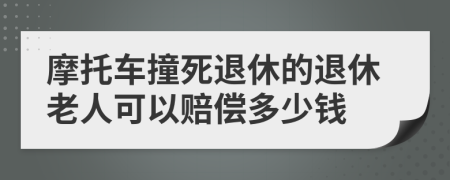 摩托车撞死退休的退休老人可以赔偿多少钱