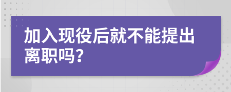 加入现役后就不能提出离职吗？