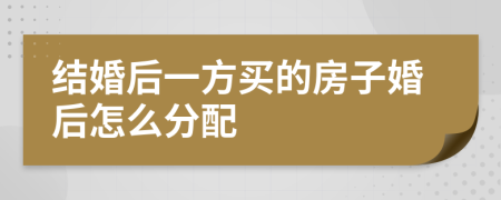 结婚后一方买的房子婚后怎么分配